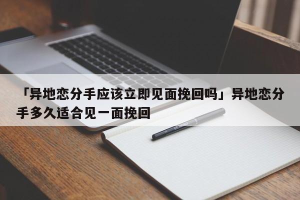 「異地戀分手應(yīng)該立即見面挽回嗎」異地戀分手多久適合見一面挽回