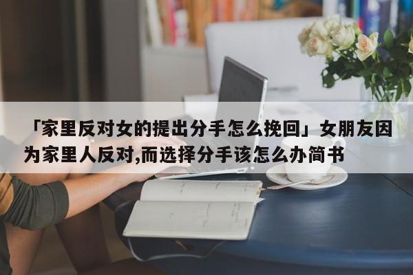 「家里反對(duì)女的提出分手怎么挽回」女朋友因?yàn)榧依锶朔磳?duì),而選擇分手該怎么辦簡書