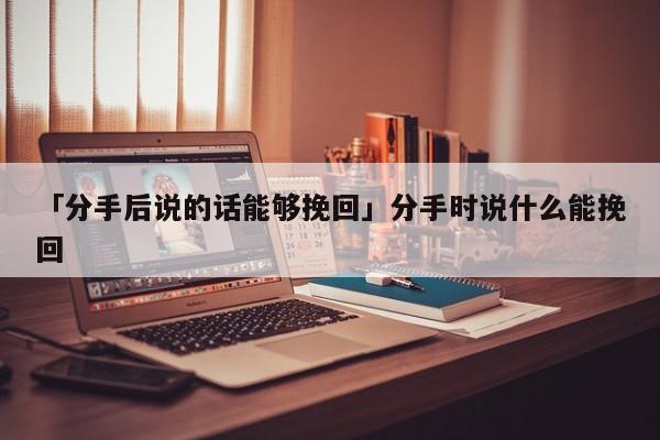 「分手后說的話能夠挽回」分手時(shí)說什么能挽回