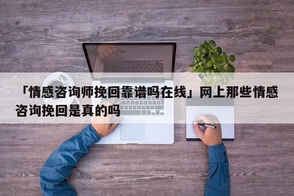 「情感咨詢師挽回靠譜嗎在線」網(wǎng)上那些情感咨詢挽回是真的嗎