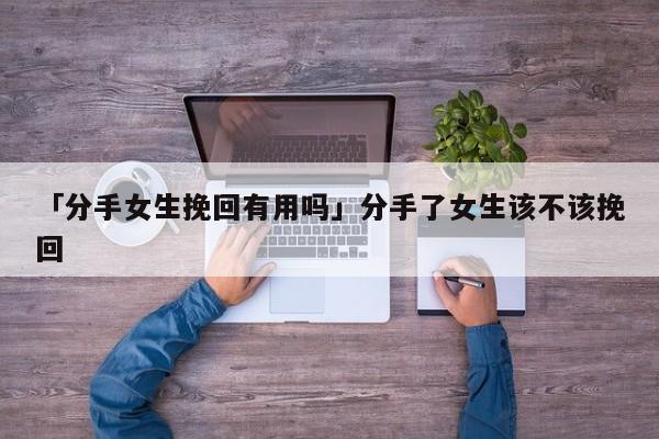 「分手女生挽回有用嗎」分手了女生該不該挽回