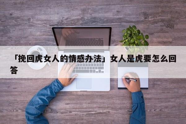 「挽回虎女人的情感辦法」女人是虎要怎么回答