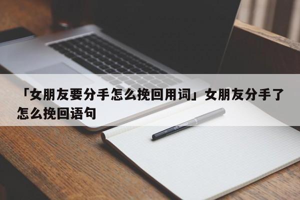 「女朋友要分手怎么挽回用詞」女朋友分手了怎么挽回語(yǔ)句