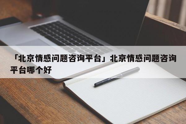 「北京情感問題咨詢平臺(tái)」北京情感問題咨詢平臺(tái)哪個(gè)好