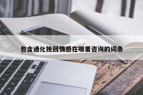 包含通化挽回情感在哪里咨詢的詞條