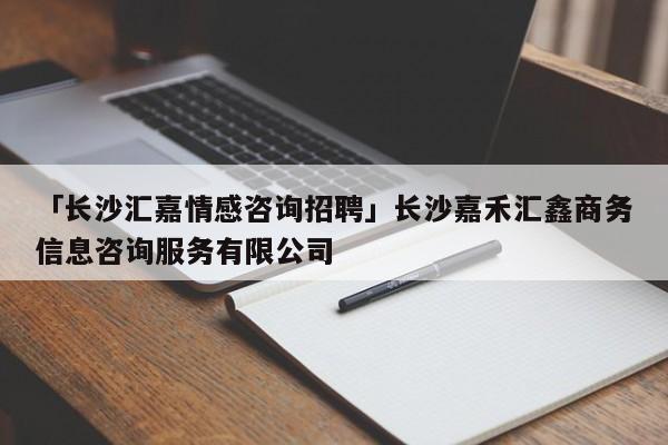 「長沙匯嘉情感咨詢招聘」長沙嘉禾匯鑫商務(wù)信息咨詢服務(wù)有限公司