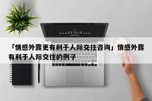 「情感外露更有利于人際交往咨詢」情感外露有利于人際交往的例子