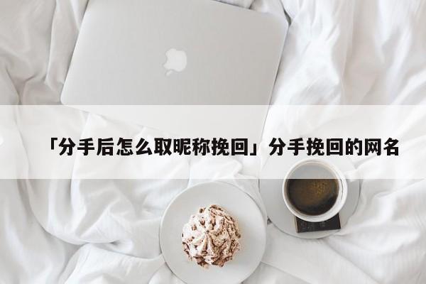 「分手后怎么取昵稱挽回」分手挽回的網(wǎng)名