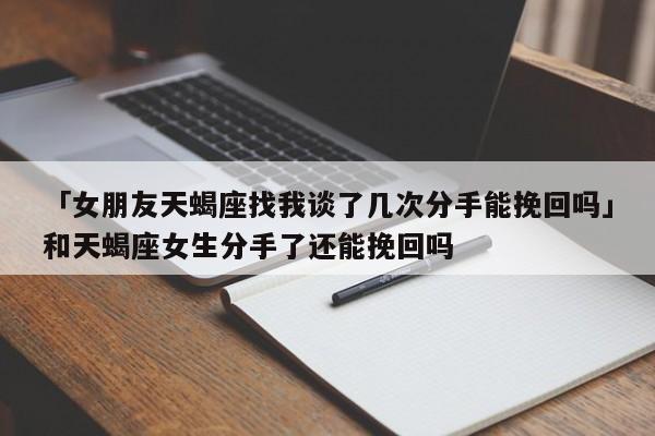 「女朋友天蝎座找我談了幾次分手能挽回嗎」和天蝎座女生分手了還能挽回嗎