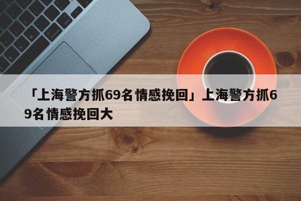 「上海警方抓69名情感挽回」上海警方抓69名情感挽回大