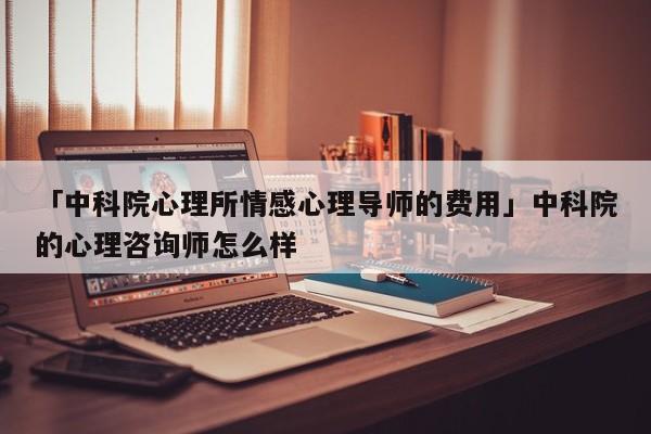 「中科院心理所情感心理導師的費用」中科院的心理咨詢師怎么樣