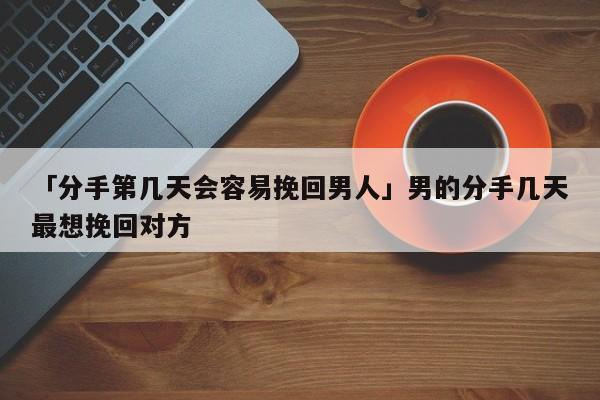 「分手第幾天會容易挽回男人」男的分手幾天最想挽回對方