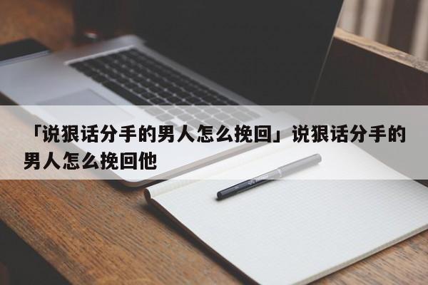 「說狠話分手的男人怎么挽回」說狠話分手的男人怎么挽回他