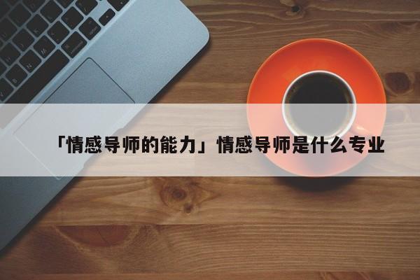 「情感導(dǎo)師的能力」情感導(dǎo)師是什么專業(yè)