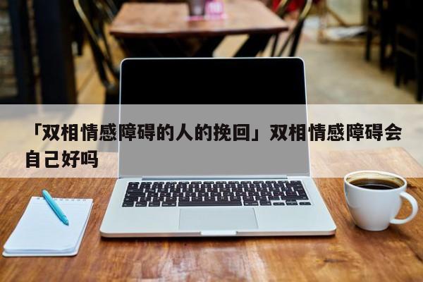 「雙相情感障礙的人的挽回」雙相情感障礙會(huì)自己好嗎