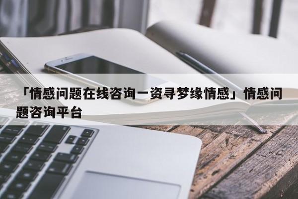 「情感問題在線咨詢一資尋夢(mèng)緣情感」情感問題咨詢平臺(tái)