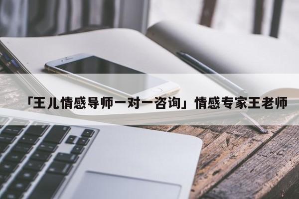 「王兒情感導(dǎo)師一對(duì)一咨詢」情感專家王老師