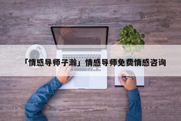 「情感導師子瀚」情感導師免費情感咨詢