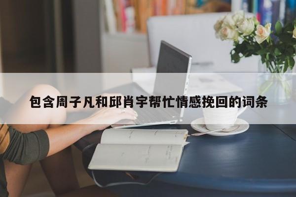 包含周子凡和邱肖宇幫忙情感挽回的詞條