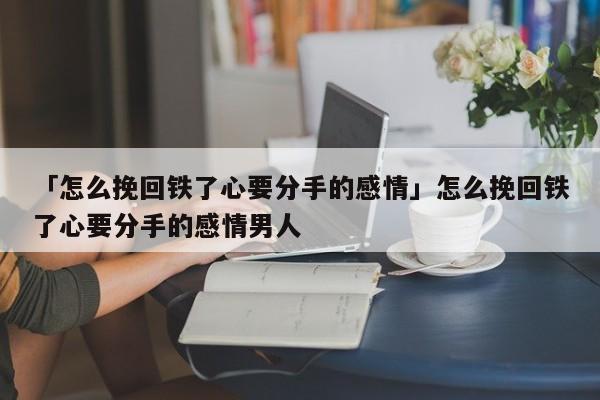 「怎么挽回鐵了心要分手的感情」怎么挽回鐵了心要分手的感情男人