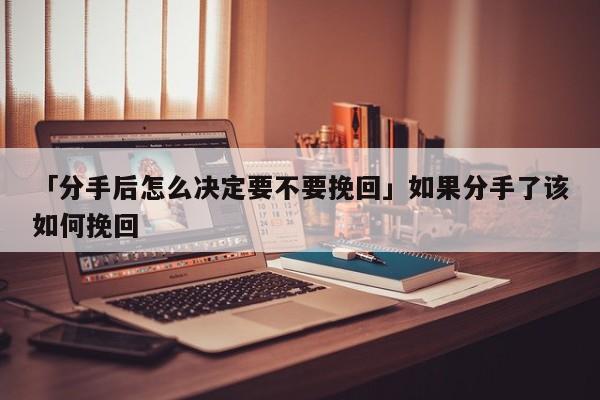 「分手后怎么決定要不要挽回」如果分手了該如何挽回