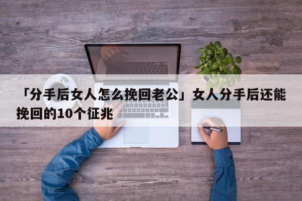 「分手后女人怎么挽回老公」女人分手后還能挽回的10個征兆