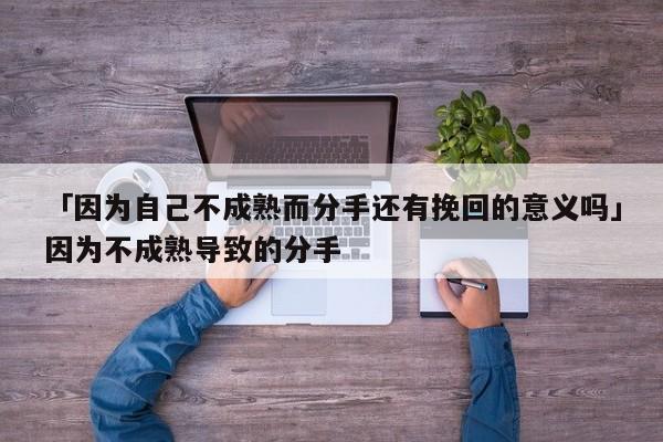 「因為自己不成熟而分手還有挽回的意義嗎」因為不成熟導致的分手