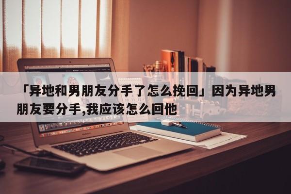 「異地和男朋友分手了怎么挽回」因?yàn)楫惖啬信笥岩质?我應(yīng)該怎么回他