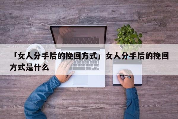 「女人分手后的挽回方式」女人分手后的挽回方式是什么