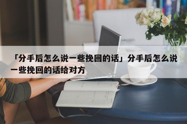 「分手后怎么說一些挽回的話」分手后怎么說一些挽回的話給對方