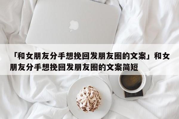 「和女朋友分手想挽回發(fā)朋友圈的文案」和女朋友分手想挽回發(fā)朋友圈的文案簡短