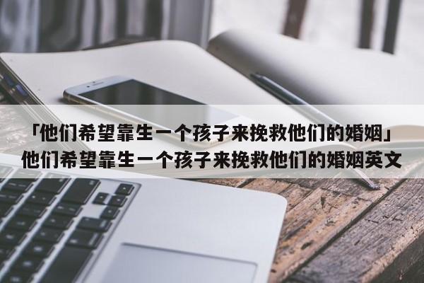 「他們希望靠生一個孩子來挽救他們的婚姻」他們希望靠生一個孩子來挽救他們的婚姻英文