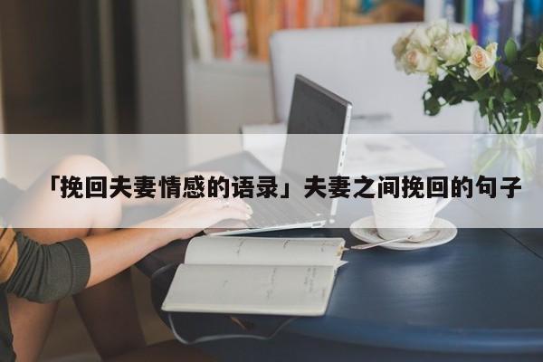 「挽回夫妻情感的語(yǔ)錄」夫妻之間挽回的句子