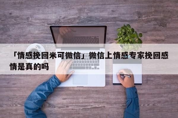 「情感挽回米可微信」微信上情感專家挽回感情是真的嗎