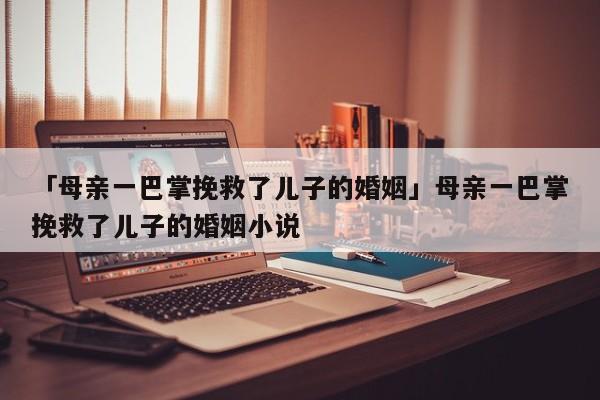 「母親一巴掌挽救了兒子的婚姻」母親一巴掌挽救了兒子的婚姻小說