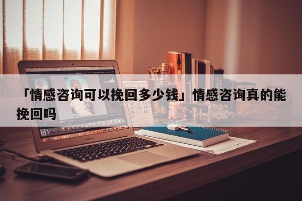 「情感咨詢可以挽回多少錢」情感咨詢真的能挽回嗎