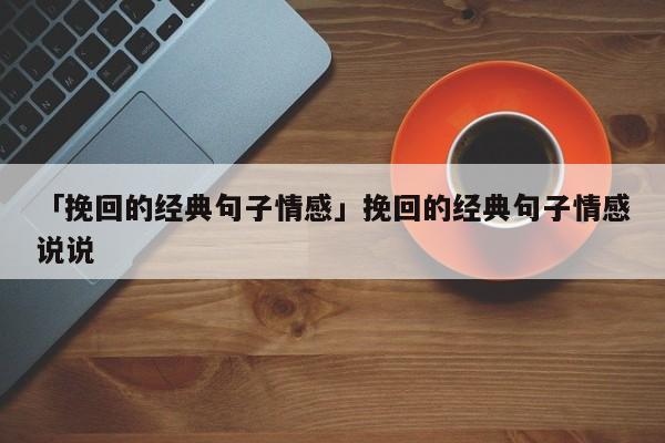 「挽回的經(jīng)典句子情感」挽回的經(jīng)典句子情感說(shuō)說(shuō)