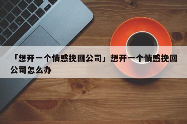 「想開一個情感挽回公司」想開一個情感挽回公司怎么辦