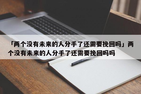 「兩個沒有未來的人分手了還需要挽回嗎」兩個沒有未來的人分手了還需要挽回嗎嗎