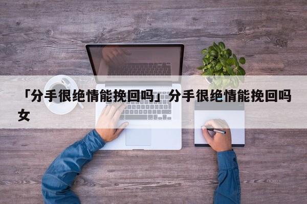 「分手很絕情能挽回嗎」分手很絕情能挽回嗎女