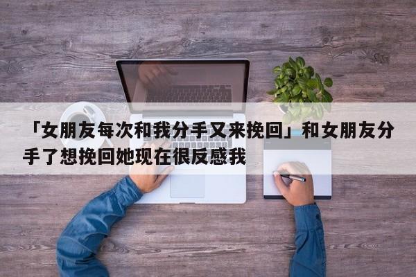 「女朋友每次和我分手又來挽回」和女朋友分手了想挽回她現(xiàn)在很反感我