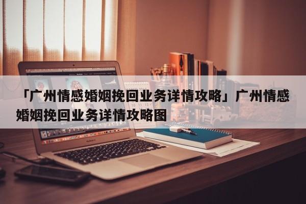 「廣州情感婚姻挽回業(yè)務詳情攻略」廣州情感婚姻挽回業(yè)務詳情攻略圖