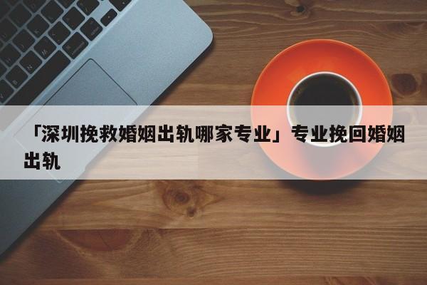 「深圳挽救婚姻出軌哪家專業(yè)」專業(yè)挽回婚姻出軌