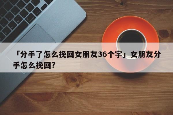 「分手了怎么挽回女朋友36個(gè)字」女朋友分手怎么挽回?