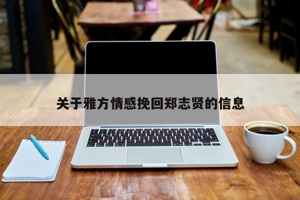 關(guān)于雅方情感挽回鄭志賢的信息