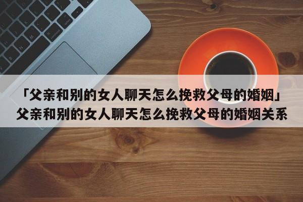 「父親和別的女人聊天怎么挽救父母的婚姻」父親和別的女人聊天怎么挽救父母的婚姻關(guān)系