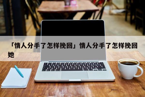 「情人分手了怎樣挽回」情人分手了怎樣挽回她