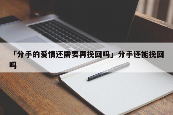 「分手的愛情還需要再挽回嗎」分手還能挽回嗎