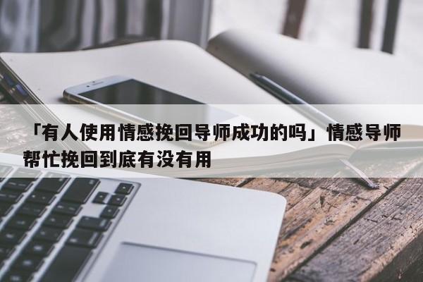 「有人使用情感挽回導(dǎo)師成功的嗎」情感導(dǎo)師幫忙挽回到底有沒有用