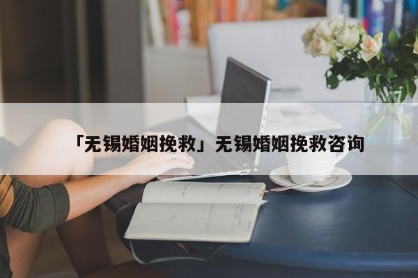 「無錫婚姻挽救」無錫婚姻挽救咨詢